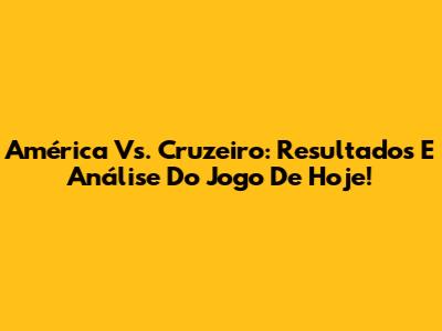 América Vs. Cruzeiro: Resultados E Análise Do Jogo De Hoje!