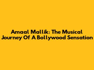 Amaal Mallik: The Musical Journey Of A Bollywood Sensation