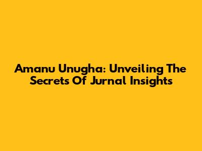 Amanu Unugha: Unveiling The Secrets Of Jurnal Insights