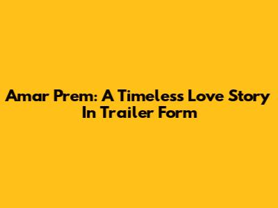Amar Prem: A Timeless Love Story In Trailer Form