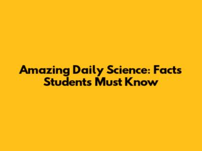Amazing Daily Science: Facts Students Must Know