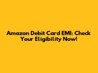 Amazon Debit Card EMI: Check Your Eligibility Now!