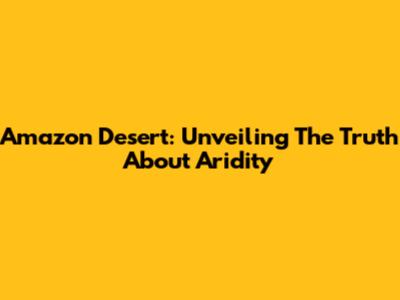Amazon Desert: Unveiling The Truth About Aridity