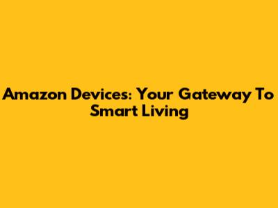 Amazon Devices: Your Gateway To Smart Living