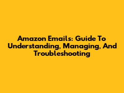 Amazon Emails: Guide To Understanding, Managing, And Troubleshooting