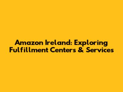 Amazon Ireland: Exploring Fulfillment Centers & Services