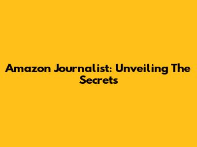 Amazon Journalist: Unveiling The Secrets