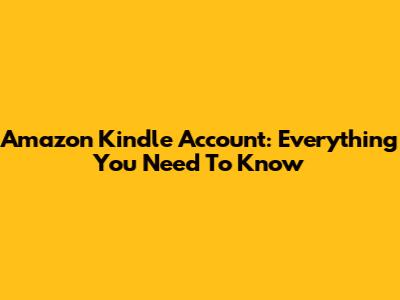 Amazon Kindle Account: Everything You Need To Know