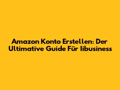Amazon Konto Erstellen: Der Ultimative Guide Für Iibusiness