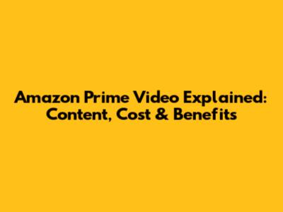 Amazon Prime Video Explained: Content, Cost & Benefits