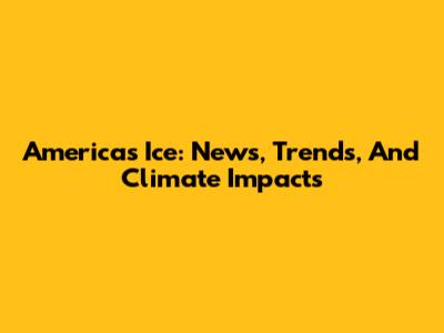 America's Ice: News, Trends, And Climate Impacts
