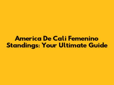 America De Cali Femenino Standings: Your Ultimate Guide