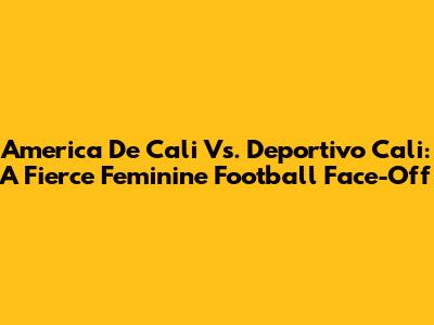 America De Cali Vs. Deportivo Cali: A Fierce Feminine Football Face-Off