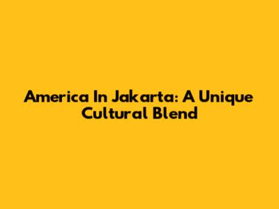 America In Jakarta: A Unique Cultural Blend