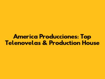 America Producciones: Top Telenovelas & Production House