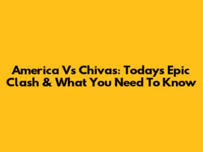 America Vs Chivas: Today's Epic Clash & What You Need To Know