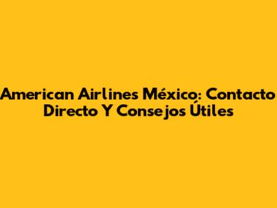 American Airlines México: Contacto Directo Y Consejos Útiles