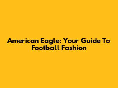 American Eagle: Your Guide To Football Fashion