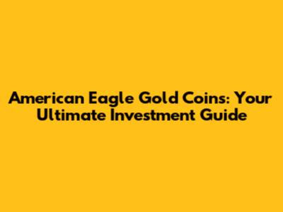 American Eagle Gold Coins: Your Ultimate Investment Guide