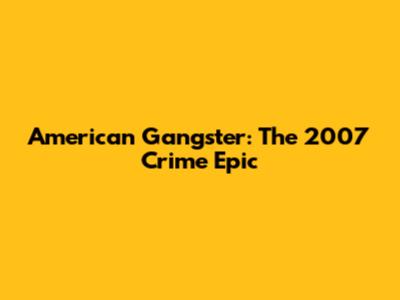 American Gangster: The 2007 Crime Epic