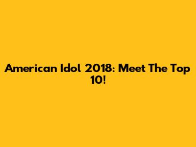 American Idol 2018: Meet The Top 10!