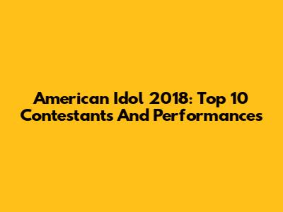 American Idol 2018: Top 10 Contestants And Performances