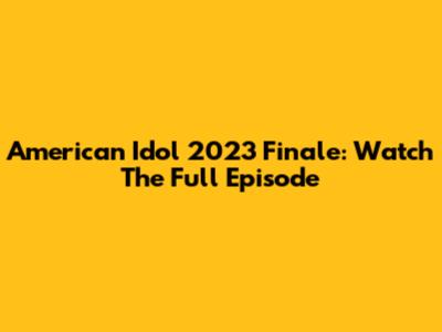 American Idol 2023 Finale: Watch The Full Episode