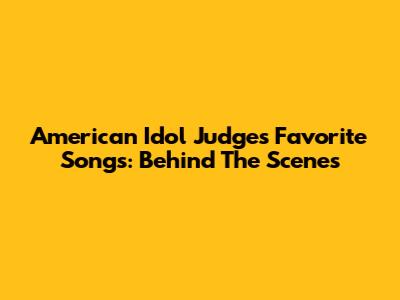 American Idol Judges' Favorite Songs: Behind The Scenes