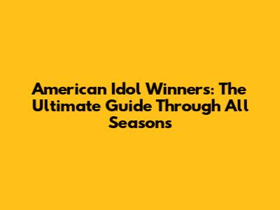 American Idol Winners: The Ultimate Guide Through All Seasons