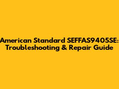 American Standard SEFFAS9405SE: Troubleshooting & Repair Guide