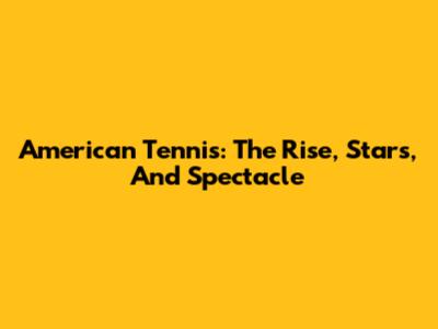 American Tennis: The Rise, Stars, And Spectacle