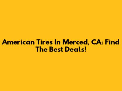 American Tires In Merced, CA: Find The Best Deals!