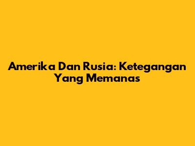 Amerika Dan Rusia: Ketegangan Yang Memanas