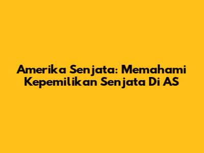 Amerika Senjata: Memahami Kepemilikan Senjata Di AS