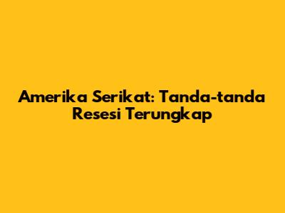 Amerika Serikat: Tanda-tanda Resesi Terungkap