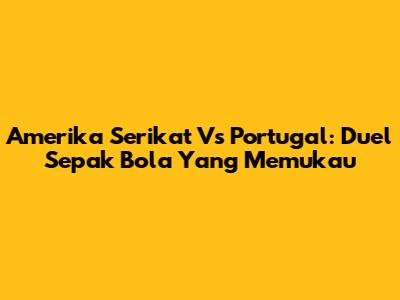 Amerika Serikat Vs Portugal: Duel Sepak Bola Yang Memukau