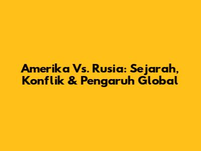 Amerika Vs. Rusia: Sejarah, Konflik & Pengaruh Global