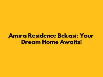 Amira Residence Bekasi: Your Dream Home Awaits!