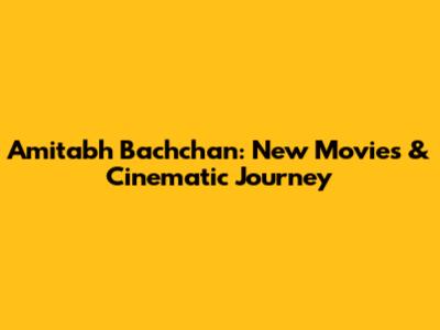 Amitabh Bachchan: New Movies & Cinematic Journey
