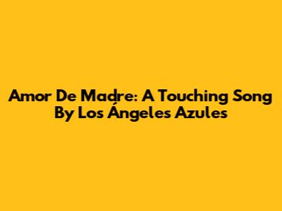 Amor De Madre: A Touching Song By Los Ángeles Azules