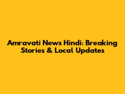 Amravati News Hindi: Breaking Stories & Local Updates