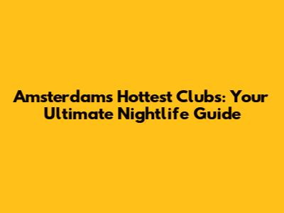 Amsterdam's Hottest Clubs: Your Ultimate Nightlife Guide