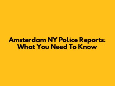 Amsterdam NY Police Reports: What You Need To Know