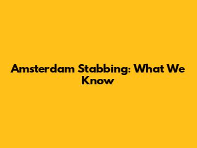 Amsterdam Stabbing: What We Know