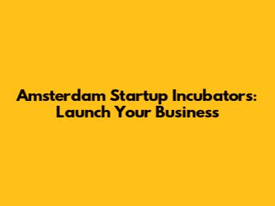 Amsterdam Startup Incubators: Launch Your Business