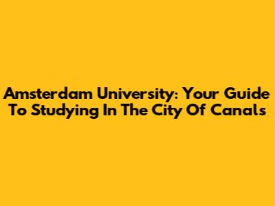 Amsterdam University: Your Guide To Studying In The City Of Canals