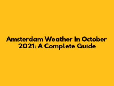 Amsterdam Weather In October 2021: A Complete Guide