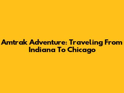 Amtrak Adventure: Traveling From Indiana To Chicago