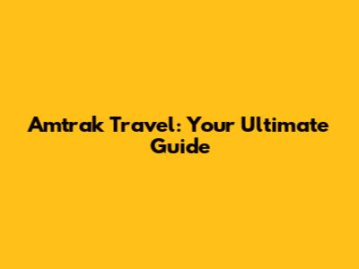 Amtrak Travel: Your Ultimate Guide