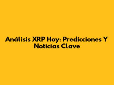 Análisis XRP Hoy: Predicciones Y Noticias Clave